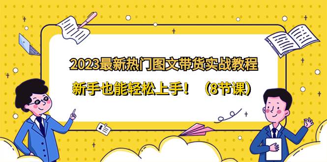 2023最新热门-图文带货实战教程，新手也能轻松上手！（8节课）-91搞钱