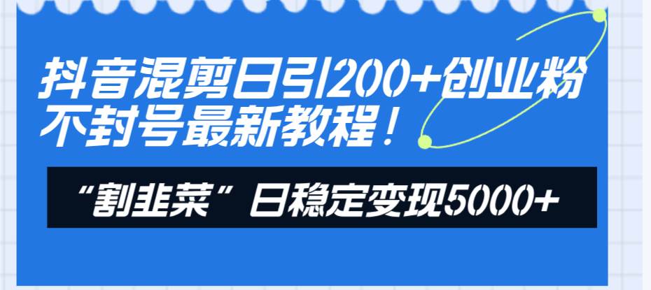 抖音混剪日引200+创业粉不封号最新教程！“割韭菜”日稳定变现5000+！-91搞钱