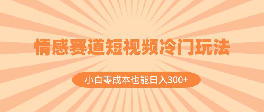 情感赛道短视频冷门玩法，小白零成本也能日入300+（教程+素材）-91搞钱
