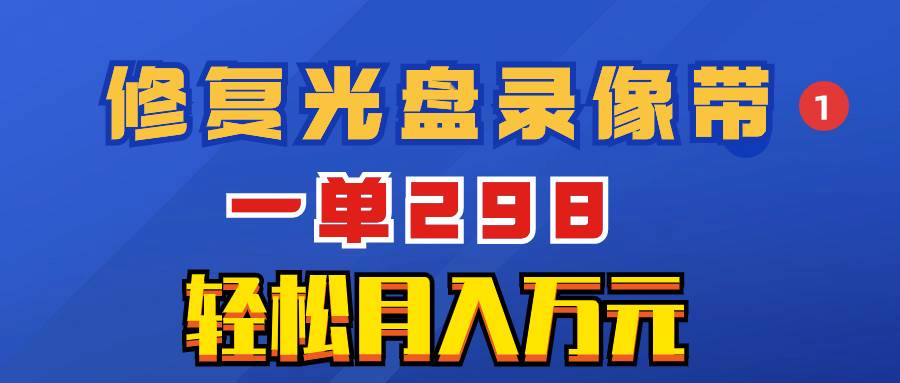 超冷门项目：修复光盘录像带，一单298，轻松月入万元-91搞钱