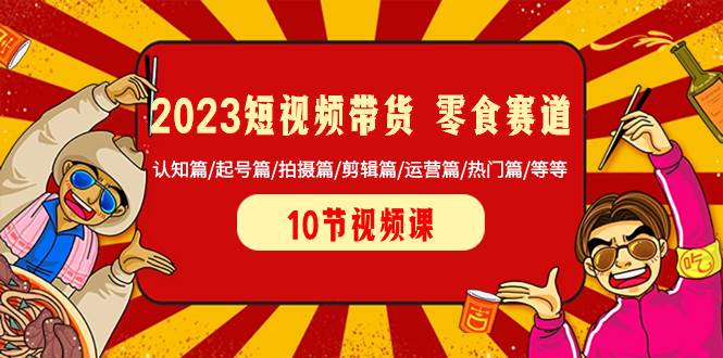 2023短视频带货 零食赛道 认知篇/起号篇/拍摄篇/剪辑篇/运营篇/热门篇/等等-91搞钱