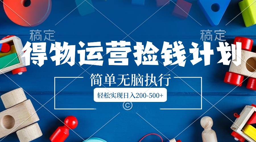 得物运营捡钱计划，简单无脑执行，轻松实现日入200-500+-91搞钱