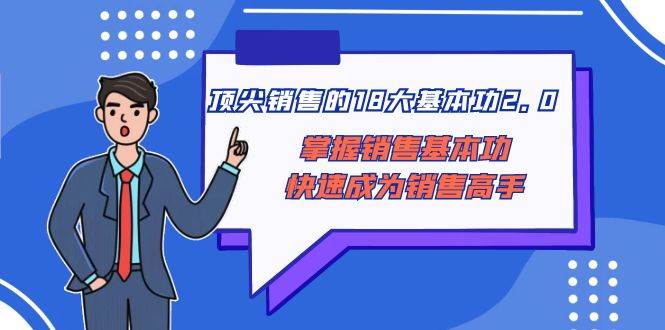 顶尖 销售的18大基本功2.0，掌握销售基本功快速成为销售高手-91搞钱