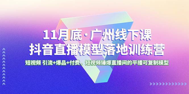 11月底·广州线下课抖音直播模型落地特训营，短视频 引流+爆品+付费，短视频锤爆直播间的平播可复制模型-91搞钱