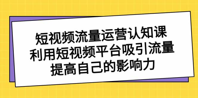 短视频流量-运营认知课，利用短视频平台吸引流量，提高自己的影响力-91搞钱