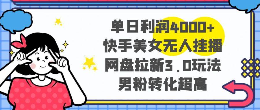单日利润4000+快手美女无人挂播，网盘拉新3.0玩法，男粉转化超高-91搞钱