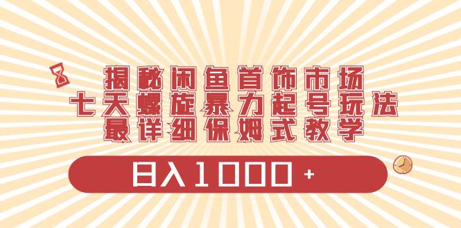 揭秘闲鱼首饰市场，七天螺旋暴力起号玩法，最详细保姆式教学，日入1000+-91搞钱