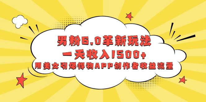 男粉6.0革新玩法，一天收入1500+，用美女引爆得物APP创作者收益流量-91搞钱