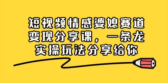 短视频情感婆媳赛道变现分享课，一条龙实操玩法分享给你-91搞钱
