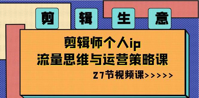 剪辑生意-剪辑师个人ip流量思维与运营策略课（27节视频课）-91搞钱