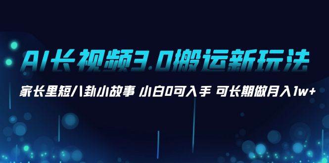 AI长视频3.0搬运新玩法 家长里短八卦小故事 小白0可入手 可长期做月入1w+-91搞钱