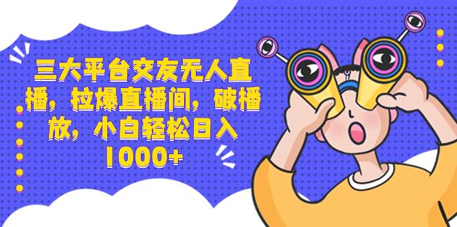 三大平台交友无人直播，拉爆直播间，破播放，小白轻松日入1000+-91搞钱