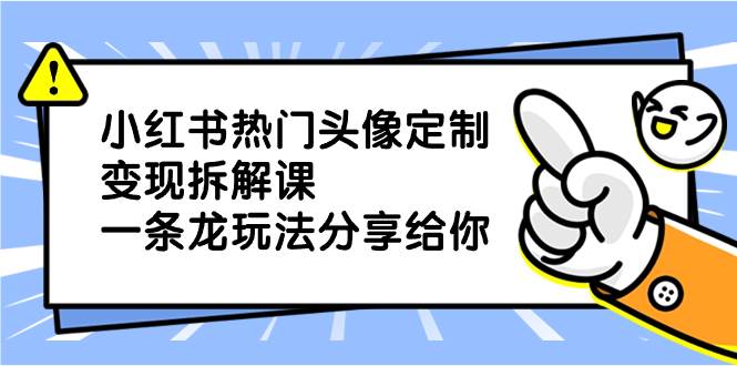 小红书热门头像定制变现拆解课，一条龙玩法分享给你-91搞钱