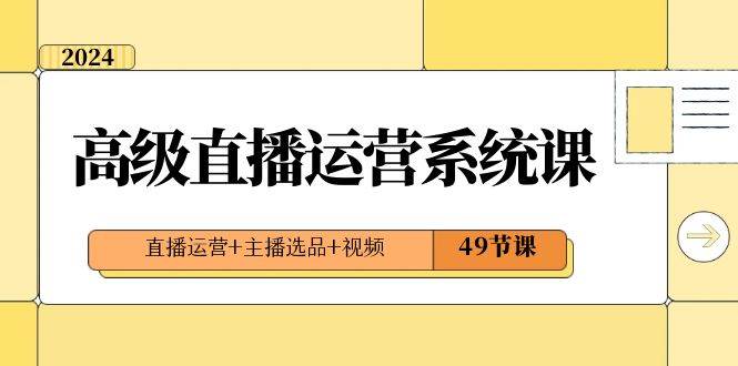 2024高级直播·运营系统课，直播运营+主播选品+视频（49节课）-91搞钱