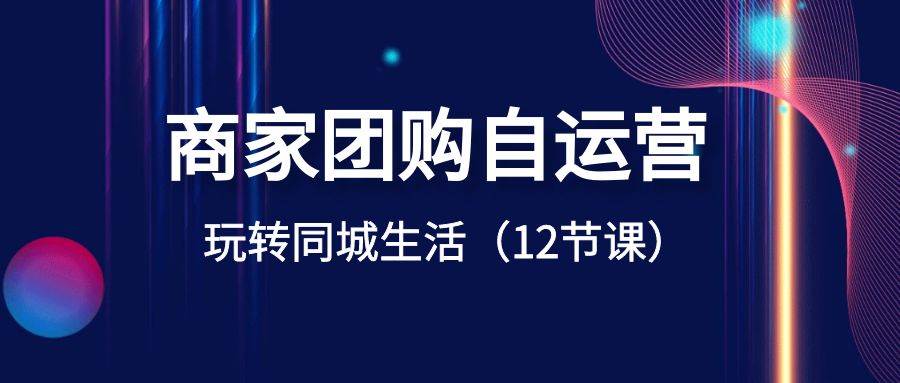 商家团购自运营-玩转同城生活（12节课）-91搞钱