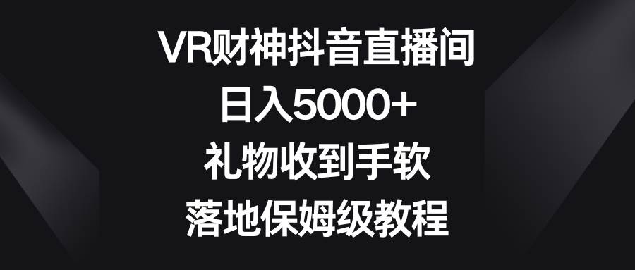 VR财神抖音直播间，日入5000+，礼物收到手软，落地保姆级教程-91搞钱