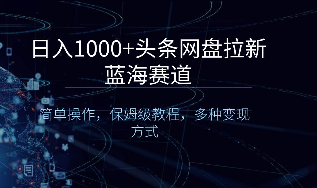 日入1000+头条网盘拉新蓝海赛道，简单操作，保姆级教程，多种变现方式-91搞钱