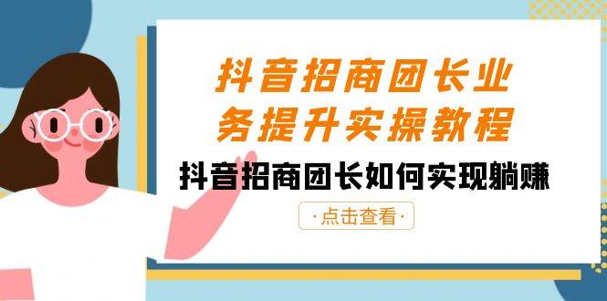 抖音-招商团长业务提升实操教程，抖音招商团长如何实现躺赚（38节）-91搞钱