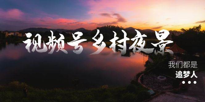 视频号乡村夜景治愈视频课程，一条龙实操玩法（教程+素材+软件）-91搞钱
