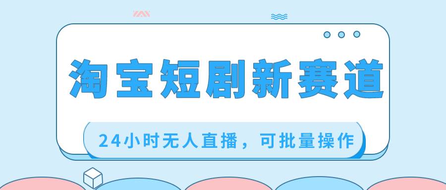 淘宝短剧新赛道，24小时无人直播，可批量操作-91搞钱