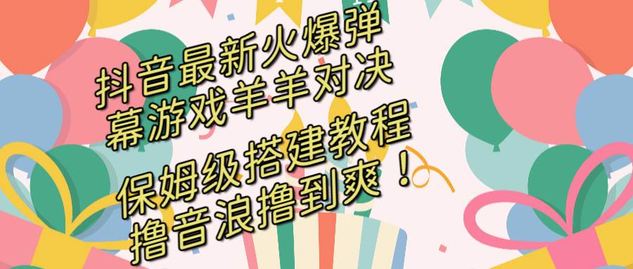 抖音最新火爆弹幕游戏羊羊对决，保姆级搭建开播教程，撸音浪直接撸到爽！-91搞钱