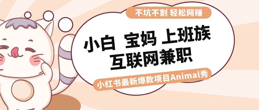 适合小白 宝妈 上班族 大学生互联网兼职 小红书爆款项目Animal秀，月入1W-91搞钱