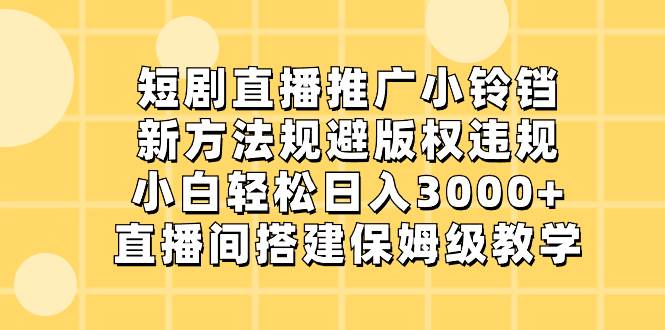 短剧直播推广小铃铛，新方法规避版权违规，小白轻松日入3000+，直播间搭...-91搞钱