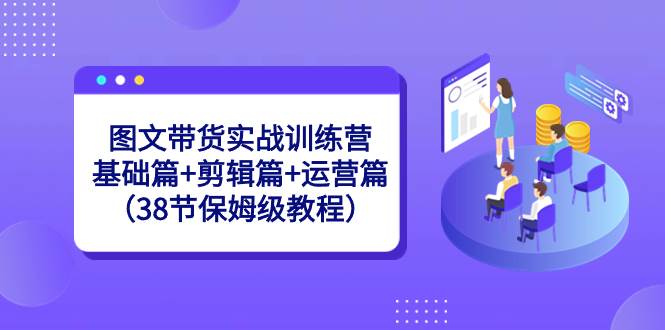 图文带货实战训练营：基础篇+剪辑篇+运营篇（38节保姆级教程）-91搞钱