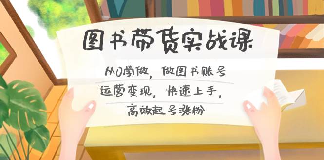 图书带货实战课2.0，从0学做，做图书账号运营变现，快速上手，高效起号涨粉-91搞钱