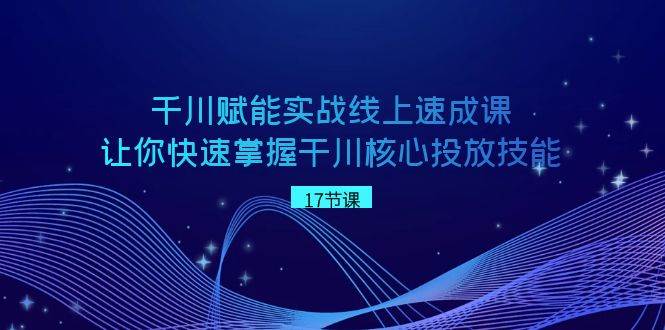 千川 赋能实战线上速成课，让你快速掌握干川核心投放技能-91搞钱