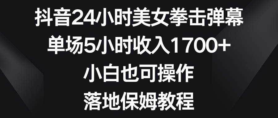 抖音24小时美女拳击弹幕，单场5小时收入1700+，小白也可操作，落地保姆教程-91搞钱