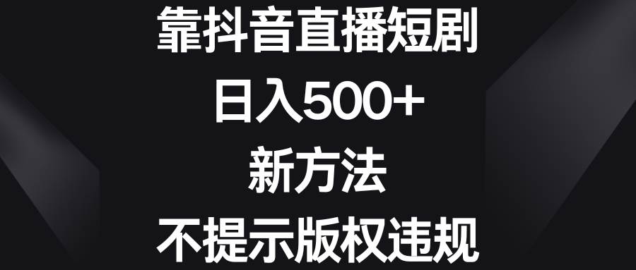 靠抖音直播短剧，日入500+，新方法、不提示版权违规-91搞钱