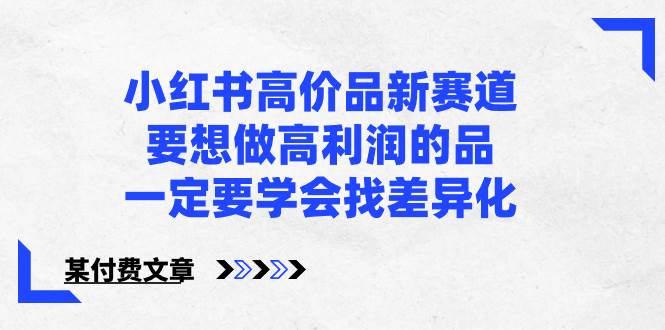小红书高价品新赛道，要想做高利润的品，一定要学会找差异化【某付费文章】-91搞钱