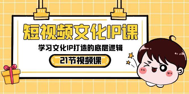 短视频-文化IP课，学习文化IP打造的底层逻辑（21节课）-91搞钱