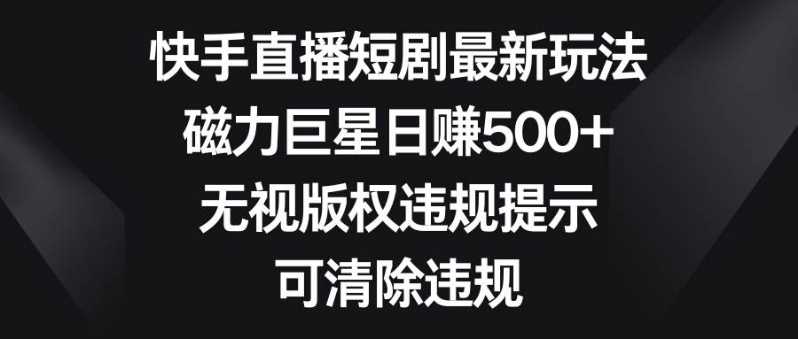 快手直播短剧最新玩法，磁力巨星日赚500+，无视版权违规提示，可清除违规-91搞钱