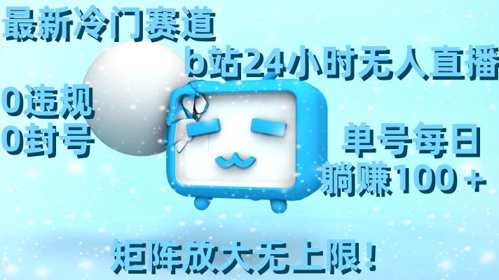 最新冷门赛道，b站24小时无人直播，0违规0封号，单号每日躺赚100＋，矩阵放大无上限！-91搞钱