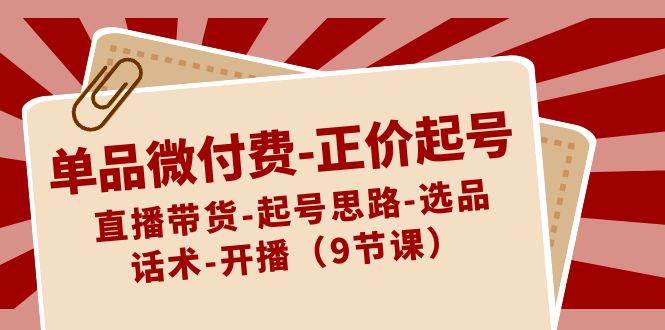 单品微付费-正价起号：直播带货-起号思路-选品-话术-开播（9节课）-91搞钱