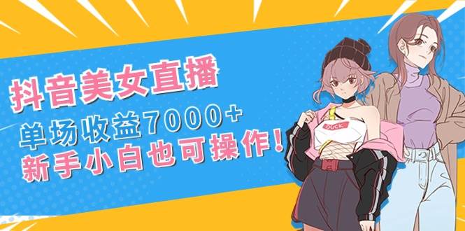 抖音美女直播，单场收益7000+,新手小白也可操作-91搞钱