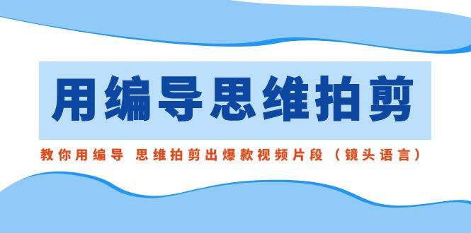 用编导的思维拍剪，教你用编导 思维拍剪出爆款视频片段（镜头语言）-91搞钱