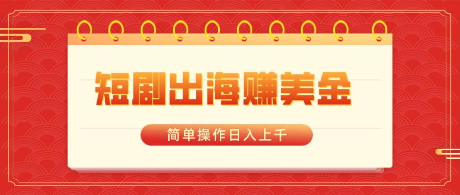 短剧出海赚美金，简单操作日入上千-91搞钱