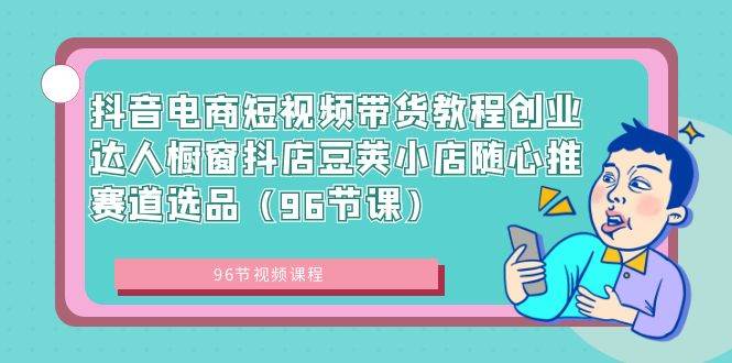 抖音电商短视频带货教程创业达人橱窗抖店豆荚小店随心推赛道选品（96节课）-91搞钱