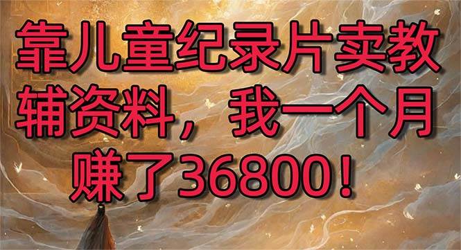靠儿童纪录片卖教辅资料，一个月赚了36800！暴力变现2.0版本，喂饭级教学-91搞钱