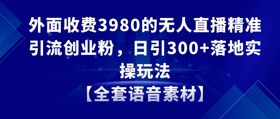 无人直播精准引流创业粉，日引300+落地实操玩法【全套语音素材】-91搞钱