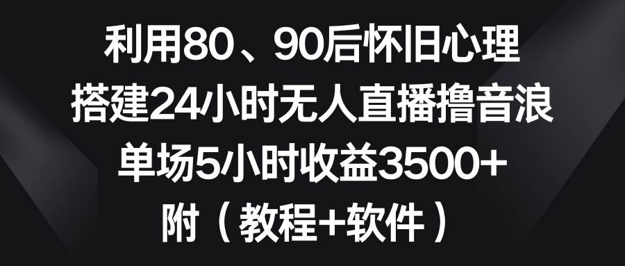 利用80、90后怀旧心理，搭建24小时无人直播撸音浪，单场5小时收益3500+...-91搞钱