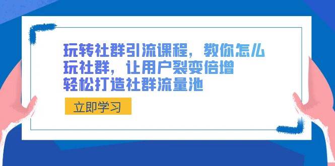 玩转社群 引流课程，教你怎么玩社群，让用户裂变倍增，轻松打造社群流量池-91搞钱