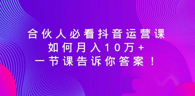 合伙人必看抖音运营课，如何月入10万+，一节课告诉你答案！-91搞钱