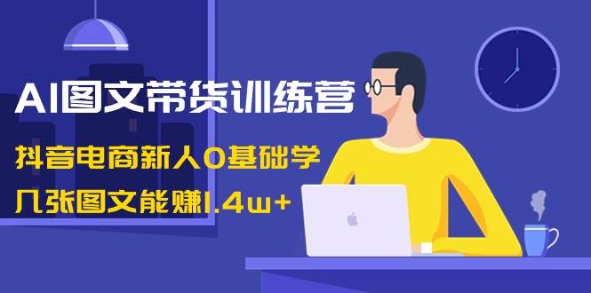 AI图文带货训练营：抖音电商新人0基础学，几张图文能赚1.4w+-91搞钱