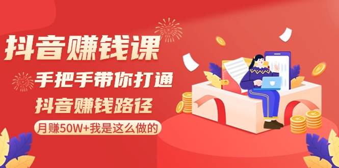 抖音赚钱课-手把手带你打通抖音赚钱路径：月赚50W+我是这么做的！-91搞钱