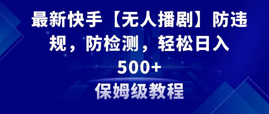 最新快手【无人播剧】防违规，防检测，多种变现方式，日入500+教程+素材-91搞钱