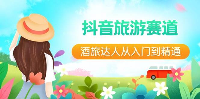 抖音旅游赛道酒 旅达人从入门到精通：直播+短视频+旅游  未来5年风口-91搞钱